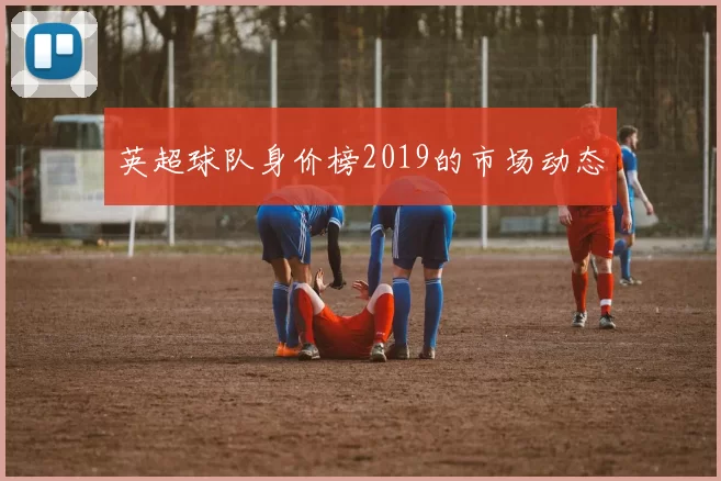 英超球队身价榜2019的市场动态