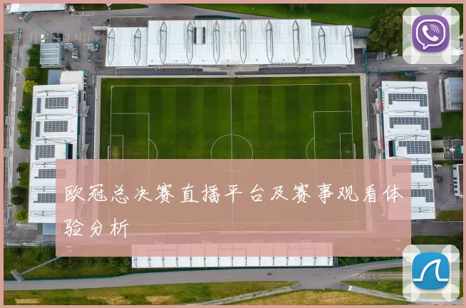 欧冠总决赛直播平台及赛事观看体验分析
