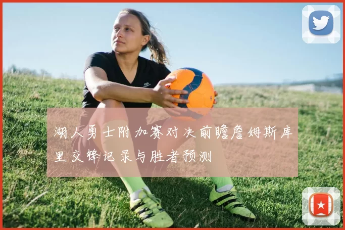 湖人勇士附加赛对决前瞻詹姆斯库里交锋记录与胜者预测