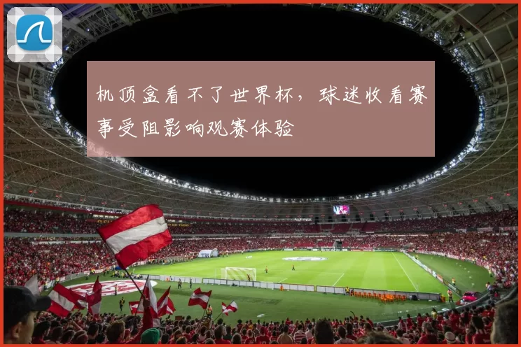 机顶盒看不了世界杯,球迷收看赛事受阻影响观赛体验