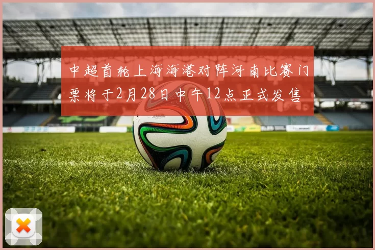 中超首轮上海海港对阵河南比赛门票将于2月28日中午12点正式发售