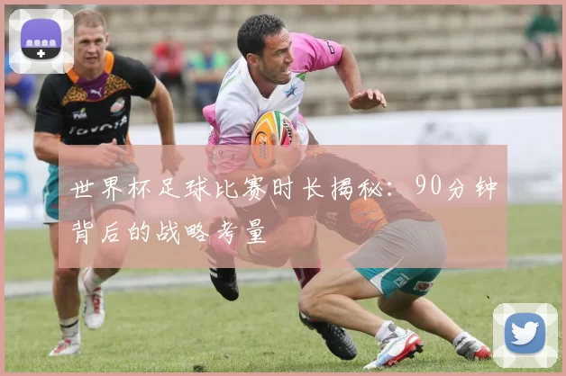 世界杯足球比赛时长揭秘:90分钟背后的战略考量
