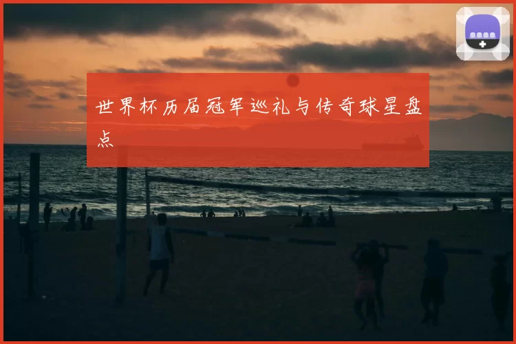 世界杯历届冠军巡礼与传奇球星盘点