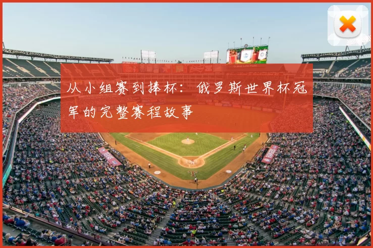 从小组赛到捧杯:俄罗斯世界杯冠军的完整赛程故事