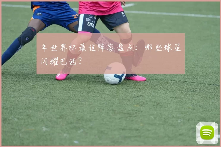 年世界杯最佳阵容盘点：哪些球星闪耀巴西？