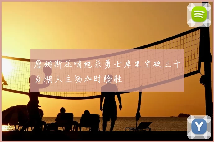 詹姆斯压哨绝杀勇士库里空砍三十分湖人主场加时险胜
