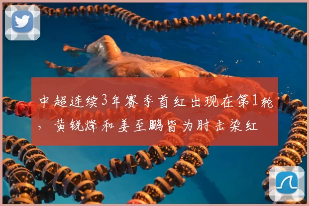 中超连续3年赛季首红出现在第1轮，黄锐烽和姜至鹏皆为肘击染红