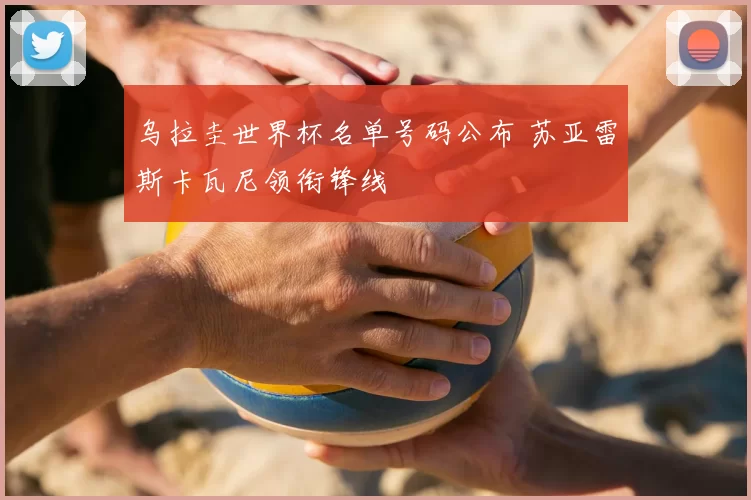 乌拉圭世界杯名单号码公布 苏亚雷斯卡瓦尼领衔锋线