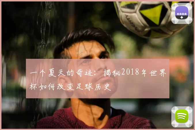 一个夏天的奇迹:揭秘2018年世界杯如何改变足球历史