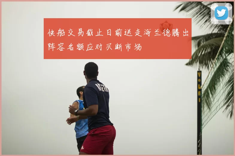 快船交易截止日前送走海兰德腾出阵容名额应对买断市场
