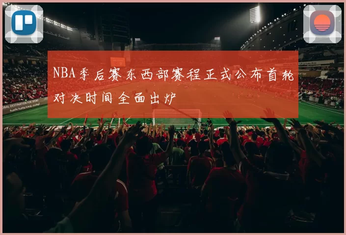 NBA季后赛东西部赛程正式公布首轮对决时间全面出炉