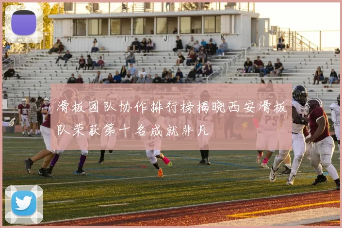 滑板团队协作排行榜揭晓西安滑板队荣获第十名成就非凡