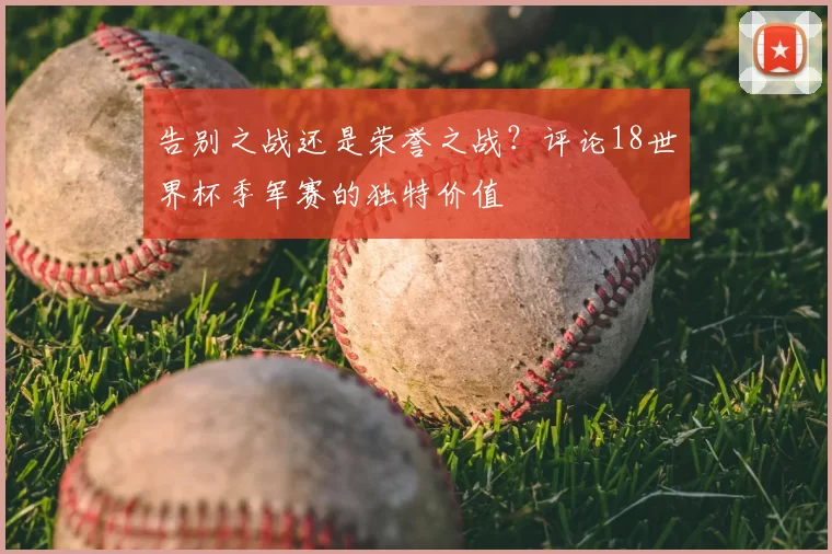 告别之战还是荣誉之战?评论18世界杯季军赛的独特价值