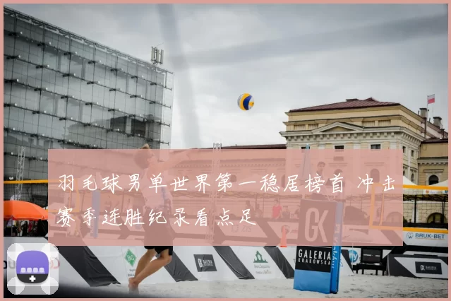 羽毛球男单世界第一稳居榜首 冲击赛季连胜纪录看点足
