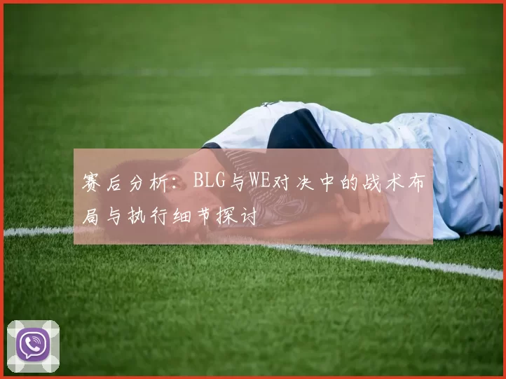 赛后分析:BLG与WE对决中的战术布局与执行细节探讨