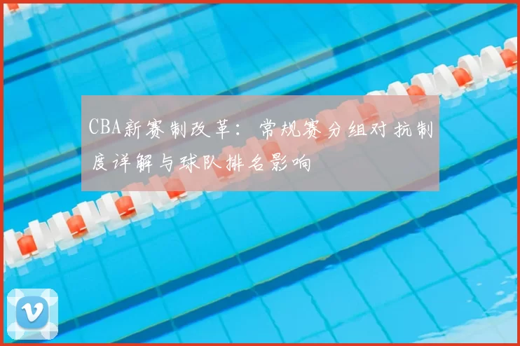 CBA新赛制改革：常规赛分组对抗制度详解与球队排名影响