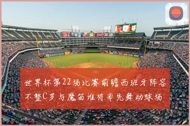 世界杯第22场比赛前瞻西班牙阵容不整C罗与魔笛谁将率先舞动球场