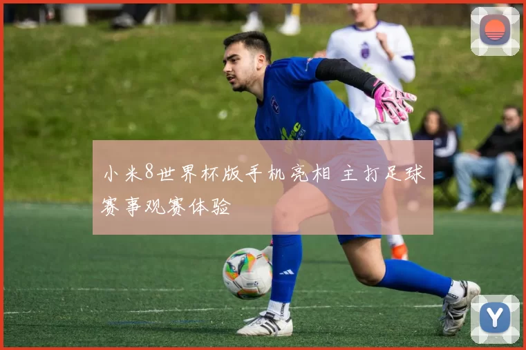 小米8世界杯版手机亮相 主打足球赛事观赛体验