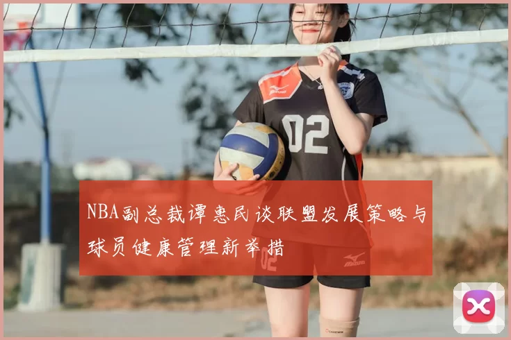 NBA副总裁谭惠民谈联盟发展策略与球员健康管理新举措