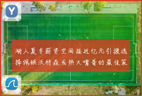 湖人夏季薪资空间接近亿元引援选择佩顿沃特森或热火嘴哥的最佳策略