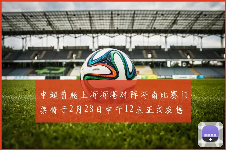 中超首轮上海海港对阵河南比赛门票将于2月28日中午12点正式发售