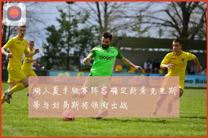 湖人夏季联赛阵容确定新秀克里斯蒂与刘易斯将领衔出战