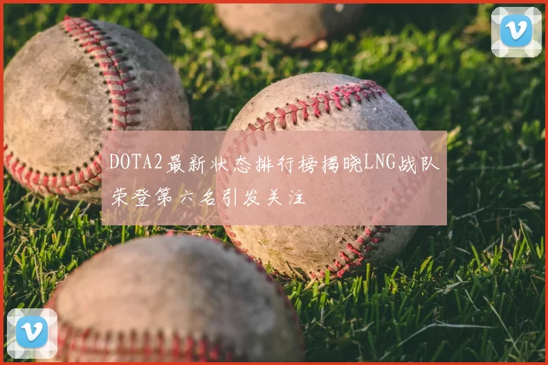 DOTA2最新状态排行榜揭晓LNG战队荣登第六名引发关注