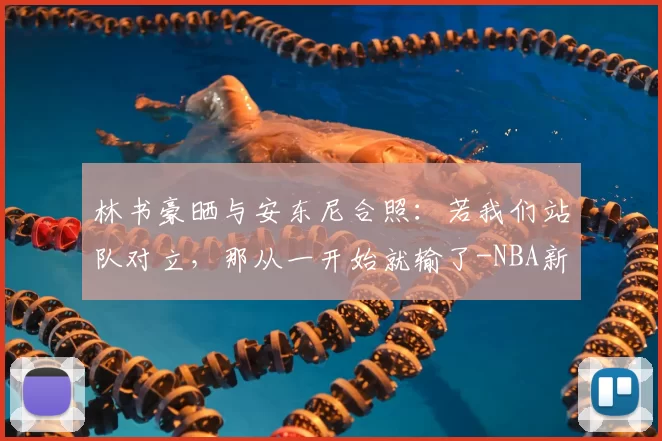 林书豪晒与安东尼合照:若我们站队对立,那从一开始就输了-NBA新闻