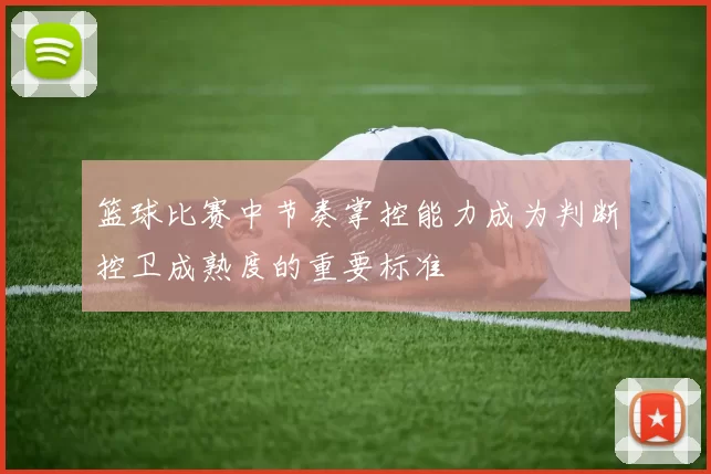 篮球比赛中节奏掌控能力成为判断控卫成熟度的重要标准
